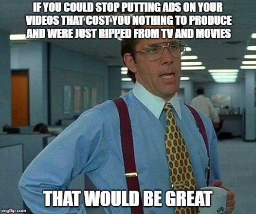 That Would Be Great Meme | IF YOU COULD STOP PUTTING ADS ON YOUR VIDEOS THAT COST YOU NOTHING TO PRODUCE AND WERE JUST RIPPED FROM TV AND MOVIES; THAT WOULD BE GREAT | image tagged in memes,that would be great | made w/ Imgflip meme maker
