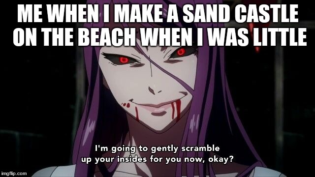 Rize | ME WHEN I MAKE A SAND CASTLE ON THE BEACH WHEN I WAS LITTLE | image tagged in tokyo ghoul | made w/ Imgflip meme maker