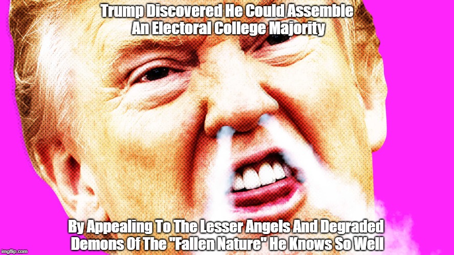 Trump Discovered He Could Assemble An Electoral College Majority By Appealing To The Lesser Angels And Degraded Demons Of The "Fallen Nature | made w/ Imgflip meme maker