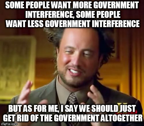 Ancient Aliens | SOME PEOPLE WANT MORE GOVERNMENT INTERFERENCE, SOME PEOPLE WANT LESS GOVERNMENT INTERFERENCE; BUT AS FOR ME, I SAY WE SHOULD JUST GET RID OF THE GOVERNMENT ALTOGETHER | image tagged in memes,ancient aliens,anti government,anti-government,anti politics,anti-politics | made w/ Imgflip meme maker