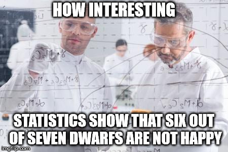 british scientists | HOW INTERESTING; STATISTICS SHOW THAT SIX OUT OF SEVEN DWARFS ARE NOT HAPPY | image tagged in british scientists | made w/ Imgflip meme maker