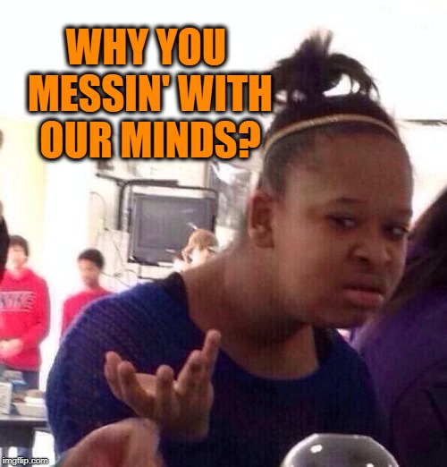 Black Girl Wat Meme | WHY YOU MESSIN' WITH OUR MINDS? | image tagged in memes,black girl wat | made w/ Imgflip meme maker