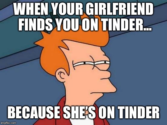 Futurama Fry | WHEN YOUR GIRLFRIEND FINDS YOU ON TINDER... BECAUSE SHE’S ON TINDER | image tagged in memes,futurama fry | made w/ Imgflip meme maker