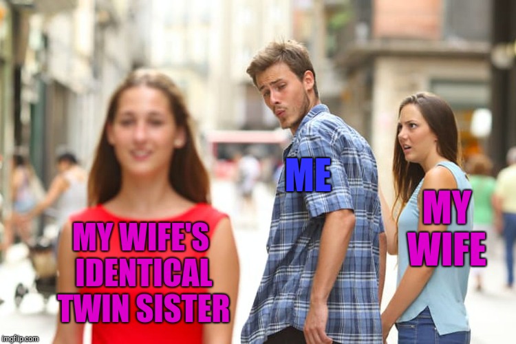My wife doesn't have a twin, but I've always wondered how it would be like to be married to a twin lol  | ME; MY WIFE; MY WIFE'S IDENTICAL TWIN SISTER | image tagged in memes,distracted boyfriend,twins,jbmemegeek | made w/ Imgflip meme maker