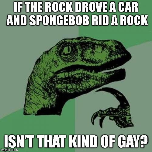 Philosoraptor Meme | IF THE ROCK DROVE A CAR AND SPONGEBOB RID A ROCK; ISN'T THAT KIND OF GAY? | image tagged in memes,philosoraptor | made w/ Imgflip meme maker