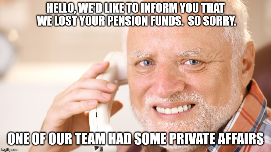 HELLO, WE'D LIKE TO INFORM YOU THAT WE LOST YOUR PENSION FUNDS.  SO SORRY. ONE OF OUR TEAM HAD SOME PRIVATE AFFAIRS | made w/ Imgflip meme maker