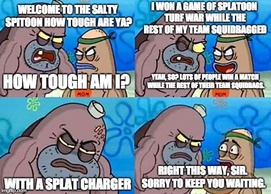 Splatoon in a Nutshell | WELCOME TO THE SALTY SPITOON HOW TOUGH ARE YA? I WON A GAME OF SPLATOON TURF WAR WHILE THE REST OF MY TEAM SQUIDBAGGED; HOW TOUGH AM I? YEAH, SO? LOTS OF PEOPLE WIN A MATCH WHILE THE REST OF THEIR TEAM SQUIDBAGS. RIGHT THIS WAY, SIR. SORRY TO KEEP YOU WAITING. WITH A SPLAT CHARGER | image tagged in welcome to the salty spitoon | made w/ Imgflip meme maker
