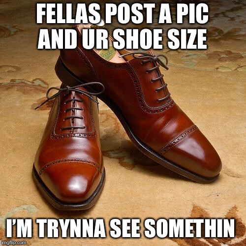 Shoes | FELLAS POST A PIC AND UR SHOE SIZE; I’M TRYNNA SEE SOMETHIN | image tagged in shoes | made w/ Imgflip meme maker