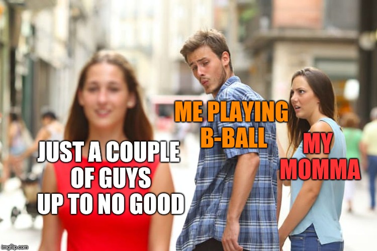 Distracted Boyfriend Meme | JUST A COUPLE OF GUYS UP TO NO GOOD ME PLAYING B-BALL MY MOMMA | image tagged in memes,distracted boyfriend | made w/ Imgflip meme maker