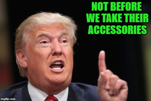 NOT BEFORE WE TAKE THEIR ACCESSORIES | made w/ Imgflip meme maker