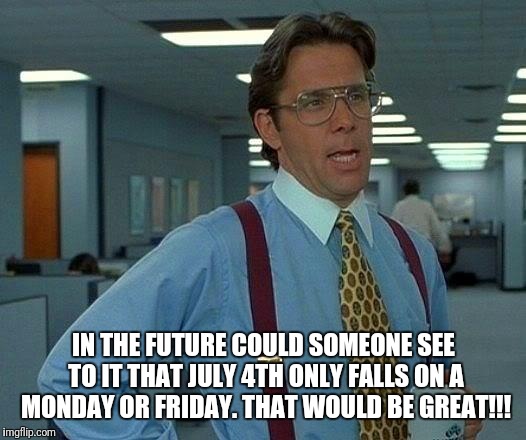 That Would Be Great | IN THE FUTURE COULD SOMEONE SEE TO IT THAT JULY 4TH ONLY FALLS ON A MONDAY OR FRIDAY. THAT WOULD BE GREAT!!! | image tagged in memes,that would be great | made w/ Imgflip meme maker