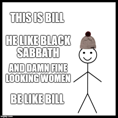 Be Like Bill Meme | THIS IS BILL; HE LIKE BLACK SABBATH; AND DAMN FINE LOOKING WOMEN; BE LIKE BILL | image tagged in memes,be like bill | made w/ Imgflip meme maker