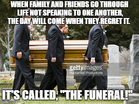 Funeral | WHEN FAMILY AND FRIENDS GO THROUGH LIFE NOT SPEAKING TO ONE ANOTHER, THE DAY WILL COME WHEN THEY REGRET IT. IT'S CALLED, "THE FUNERAL!" | image tagged in funeral | made w/ Imgflip meme maker
