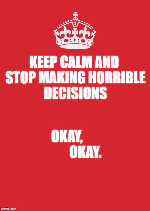 Keep Calm And Carry On Red | KEEP CALM AND STOP MAKING HORRIBLE DECISIONS; OKAY,              OKAY. | image tagged in memes,keep calm and carry on red | made w/ Imgflip meme maker