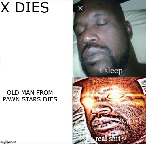 Sleeping Shaq Meme | X DIES; OLD MAN FROM PAWN STARS DIES | image tagged in memes,sleeping shaq | made w/ Imgflip meme maker