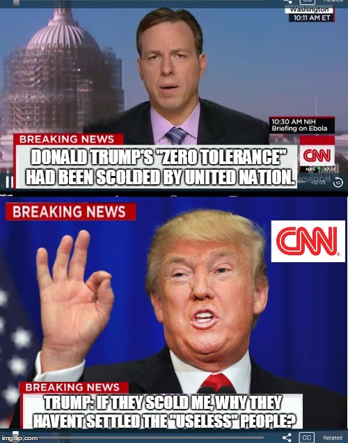 CNN phony Trump news | DONALD TRUMP'S "ZERO TOLERANCE" HAD BEEN SCOLDED BY UNITED NATION. TRUMP: IF THEY SCOLD ME, WHY THEY HAVENT SETTLED THE "USELESS" PEOPLE? | image tagged in cnn phony trump news | made w/ Imgflip meme maker