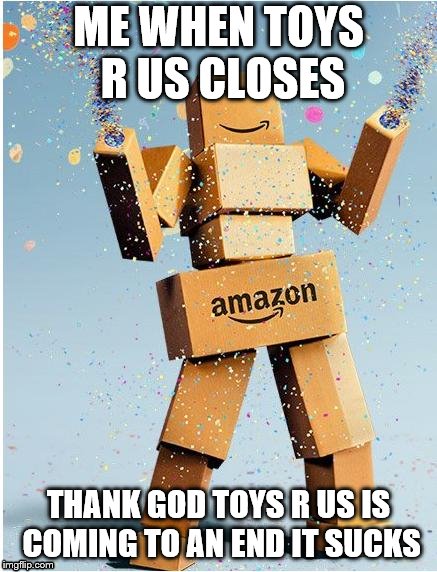 amazon box man | ME WHEN TOYS R US CLOSES; THANK GOD TOYS R US IS COMING TO AN END IT SUCKS | image tagged in amazon box man | made w/ Imgflip meme maker
