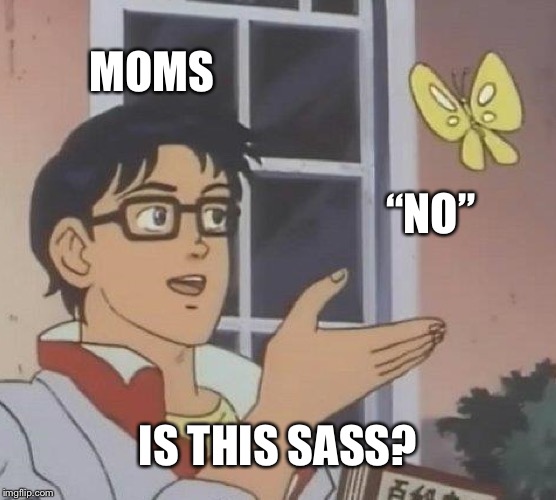 Moms in a nutshell  | MOMS; “NO”; IS THIS SASS? | image tagged in memes,is this a pigeon,moms,sass | made w/ Imgflip meme maker