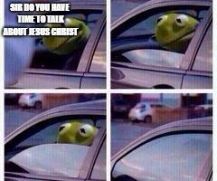 Kermit rolls up window | SIR DO YOU HAVE TIME TO TALK ABOUT JESUS CHRIST | image tagged in kermit rolls up window | made w/ Imgflip meme maker