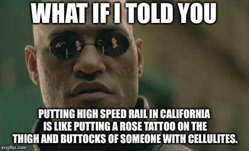 Not everyone should have a tattoo | WHAT IF I TOLD YOU; PUTTING HIGH SPEED RAIL IN CALIFORNIA IS LIKE PUTTING A ROSE TATTOO ON THE THIGH AND BUTTOCKS OF SOMEONE WITH CELLULITES. | image tagged in memes,matrix morpheus,crazy,train,california,tattoo | made w/ Imgflip meme maker