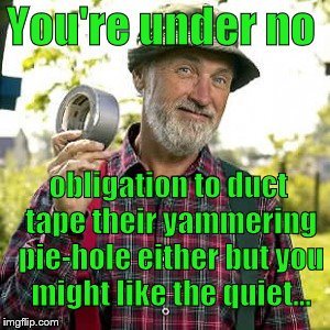 duct tape, of course | You're under no obligation to duct tape their yammering pie-hole either but you might like the quiet... | image tagged in duct tape of course | made w/ Imgflip meme maker
