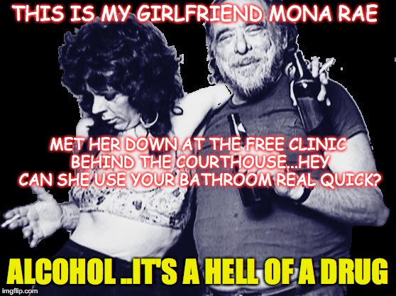 THIS IS MY GIRLFRIEND MONA RAE; MET HER DOWN AT THE FREE CLINIC BEHIND THE COURTHOUSE...HEY CAN SHE USE YOUR BATHROOM REAL QUICK? ALCOHOL ..IT'S A HELL OF A DRUG | image tagged in drunk couples | made w/ Imgflip meme maker