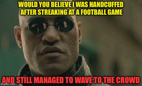 The ladies gave him a standing ovation. | WOULD YOU BELIEVE I WAS HANDCUFFED AFTER STREAKING AT A FOOTBALL GAME; AND STILL MANAGED TO WAVE TO THE CROWD | image tagged in memes,matrix morpheus,streaking,funny | made w/ Imgflip meme maker