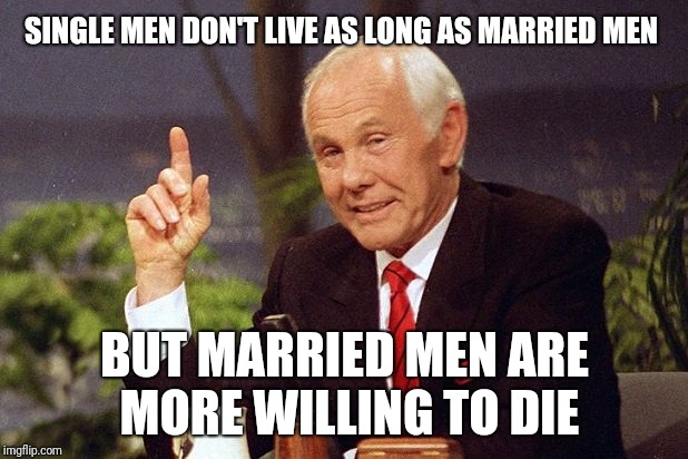 He Ought To Know | SINGLE MEN DON'T LIVE AS LONG AS MARRIED MEN; BUT MARRIED MEN ARE MORE WILLING TO DIE | image tagged in johnny carson | made w/ Imgflip meme maker