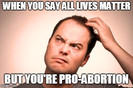 puzzled man | WHEN YOU SAY ALL LIVES MATTER; BUT YOU'RE PRO-ABORTION | image tagged in puzzled man | made w/ Imgflip meme maker