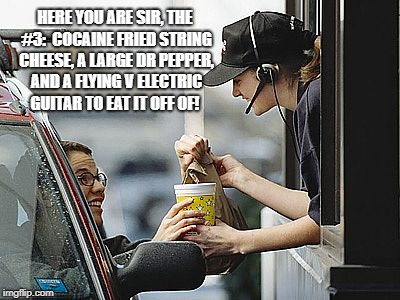You can have it your way! | HERE YOU ARE SIR, THE #3:  COCAINE FRIED STRING CHEESE, A LARGE DR PEPPER, AND A FLYING V ELECTRIC GUITAR TO EAT IT OFF OF! | image tagged in drogz,fast food,rock n' roll,drive thru | made w/ Imgflip meme maker