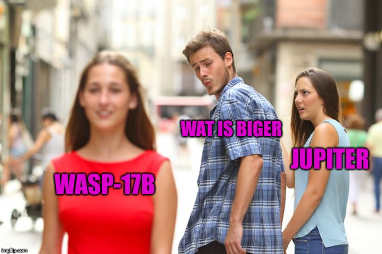 Distracted Boyfriend | WAT IS BIGER; JUPITER; WASP-17B | image tagged in memes,distracted boyfriend | made w/ Imgflip meme maker