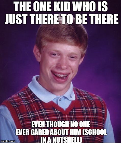 Bad Luck Brian Meme | THE ONE KID WHO IS JUST THERE TO BE THERE; EVEN THOUGH NO ONE EVER CARED ABOUT HIM
(SCHOOL IN A NUTSHELL) | image tagged in memes,bad luck brian | made w/ Imgflip meme maker
