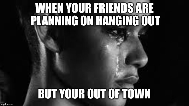 WHEN YOUR FRIENDS ARE PLANNING ON HANGING OUT; BUT YOUR OUT OF TOWN | image tagged in kanye west,crying | made w/ Imgflip meme maker