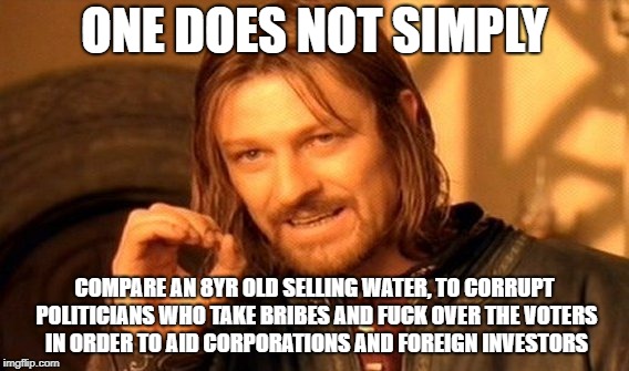 ONE DOES NOT SIMPLY COMPARE AN 8YR OLD SELLING WATER, TO CORRUPT POLITICIANS WHO TAKE BRIBES AND F**K OVER THE VOTERS IN ORDER TO AID CORPOR | image tagged in memes,one does not simply | made w/ Imgflip meme maker