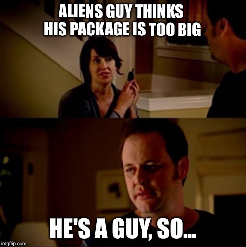 ALIENS GUY THINKS HIS PACKAGE IS TOO BIG HE'S A GUY, SO... | made w/ Imgflip meme maker