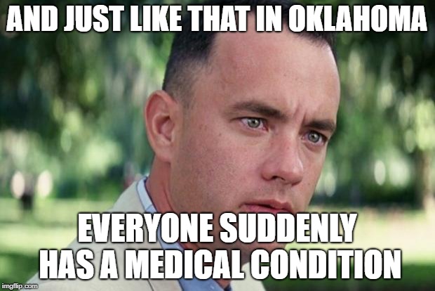 And Just Like That Meme | AND JUST LIKE THAT IN OKLAHOMA; EVERYONE SUDDENLY HAS A MEDICAL CONDITION | image tagged in forrest gump | made w/ Imgflip meme maker