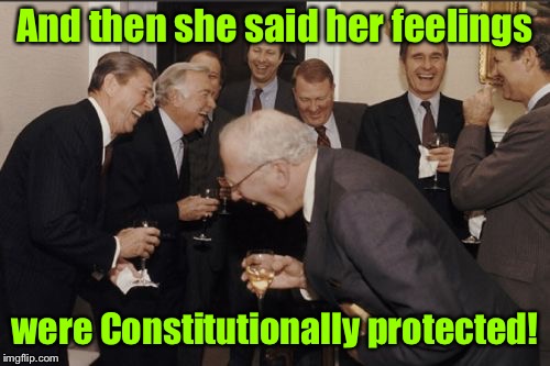 TRIGGERED!  What a feeling!  | And then she said her feelings; were Constitutionally protected! | image tagged in memes,laughing men in suits,triggered,feelings,constitutional protection | made w/ Imgflip meme maker