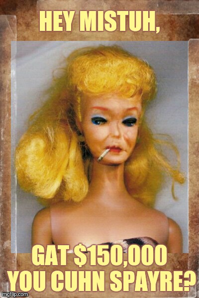 Crack Ho Barbie,,, | HEY MISTUH, GAT $150,000 YOU CUHN SPAYRE? | image tagged in crack ho barbie   | made w/ Imgflip meme maker