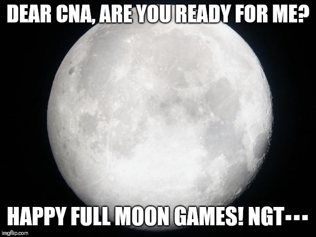 Full Moon | DEAR CNA,
ARE YOU READY FOR ME? HAPPY FULL MOON GAMES! NGT▪▪▪ | image tagged in full moon | made w/ Imgflip meme maker