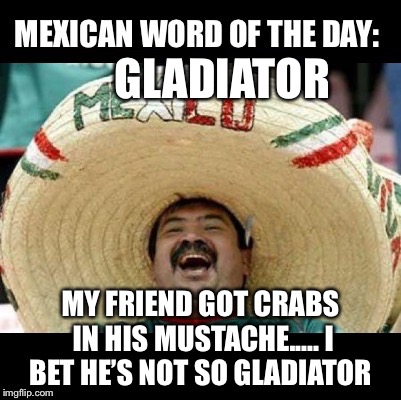 Mexican Word of the Day (LARGE) | GLADIATOR; MY FRIEND GOT CRABS IN HIS MUSTACHE..... I BET HE’S NOT SO GLADIATOR | image tagged in mexican word of the day large | made w/ Imgflip meme maker