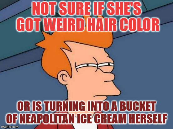 Futurama Fry Meme | NOT SURE IF SHE'S GOT WEIRD HAIR COLOR OR IS TURNING INTO A BUCKET OF NEAPOLITAN ICE CREAM HERSELF | image tagged in memes,futurama fry | made w/ Imgflip meme maker