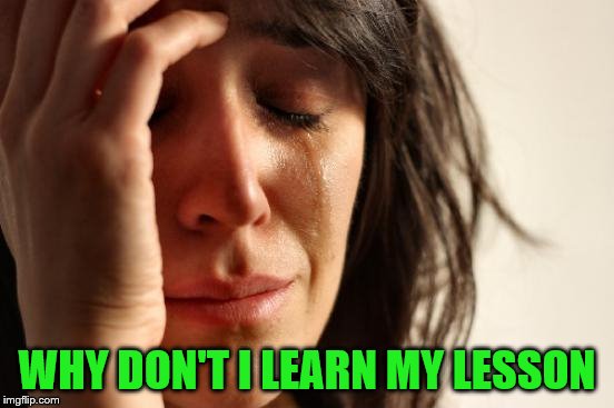 First World Problems Meme | WHY DON'T I LEARN MY LESSON | image tagged in memes,first world problems | made w/ Imgflip meme maker