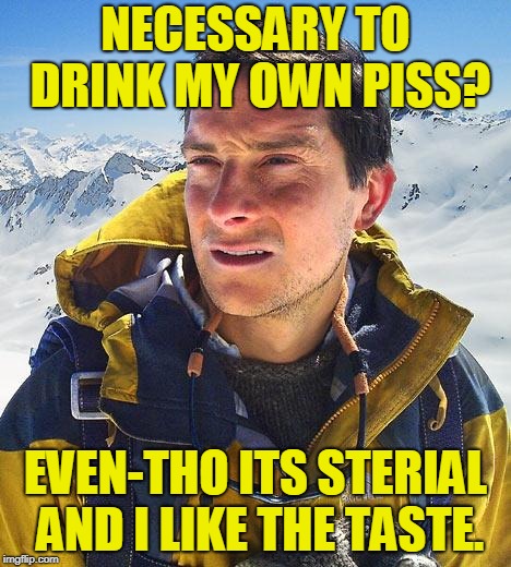 Bear Grylls | NECESSARY TO DRINK MY OWN PISS? EVEN-THO ITS STERIAL AND I LIKE THE TASTE. | image tagged in memes,bear grylls | made w/ Imgflip meme maker
