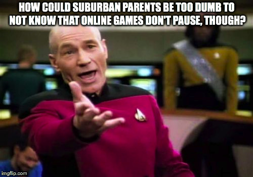 Picard Wtf Meme | HOW COULD SUBURBAN PARENTS BE TOO DUMB TO NOT KNOW THAT ONLINE GAMES DON'T PAUSE, THOUGH? | image tagged in memes,picard wtf | made w/ Imgflip meme maker