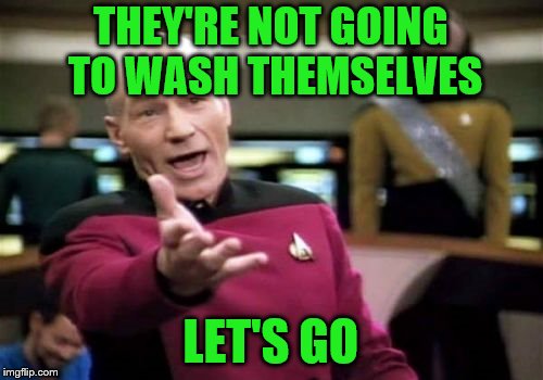 Picard Wtf Meme | THEY'RE NOT GOING TO WASH THEMSELVES LET'S GO | image tagged in memes,picard wtf | made w/ Imgflip meme maker