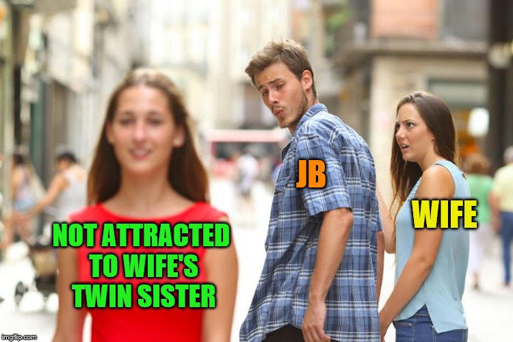 Distracted Boyfriend Meme | NOT ATTRACTED TO WIFE'S TWIN SISTER JB WIFE | image tagged in memes,distracted boyfriend | made w/ Imgflip meme maker