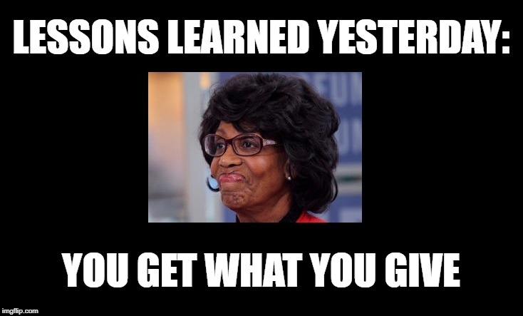 Maxine Waters yelled at reporters after questioned over her call to accost Trump officials in public places | LESSONS LEARNED YESTERDAY:; YOU GET WHAT YOU GIVE | image tagged in irony,political meme,trump,maxine waters,the golden rule | made w/ Imgflip meme maker