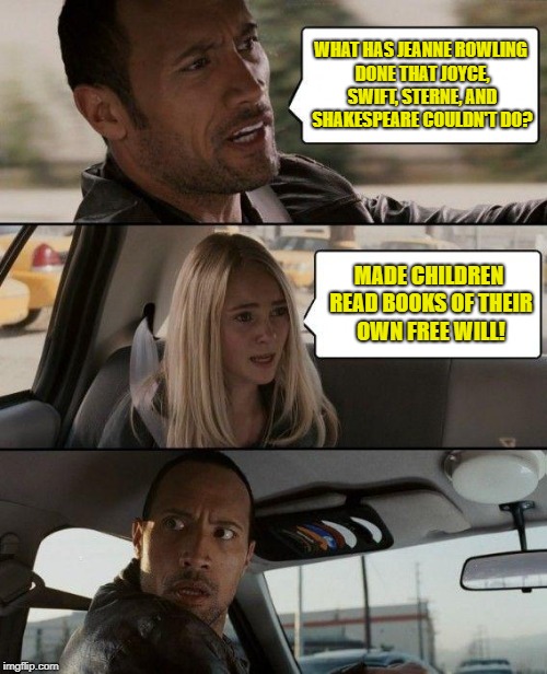 The Rock Driving Meme | WHAT HAS JEANNE ROWLING DONE THAT JOYCE, SWIFT, STERNE, AND SHAKESPEARE COULDN'T DO? MADE CHILDREN READ BOOKS OF THEIR OWN FREE WILL! | image tagged in memes,the rock driving | made w/ Imgflip meme maker