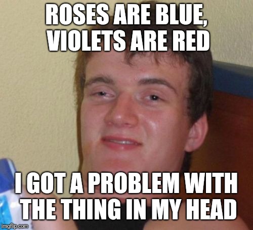 10 Guy Meme | ROSES ARE BLUE, VIOLETS ARE RED; I GOT A PROBLEM WITH THE THING IN MY HEAD | image tagged in memes,10 guy | made w/ Imgflip meme maker