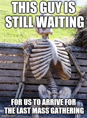 Waiting Skeleton Meme | THIS GUY IS STILL WAITING; FOR US TO ARRIVE FOR THE LAST MASS GATHERING | image tagged in memes,waiting skeleton | made w/ Imgflip meme maker